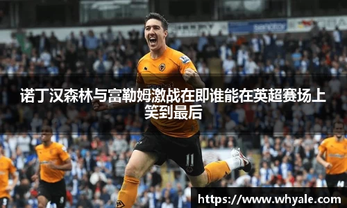 诺丁汉森林与富勒姆激战在即谁能在英超赛场上笑到最后